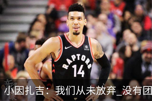 小因扎吉：我们从未放弃 没有团队不可能夺冠