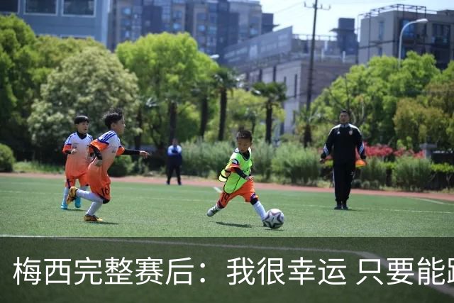 梅西完整赛后：我很幸运 只要能踢我会一直在 最佳射手只是数据