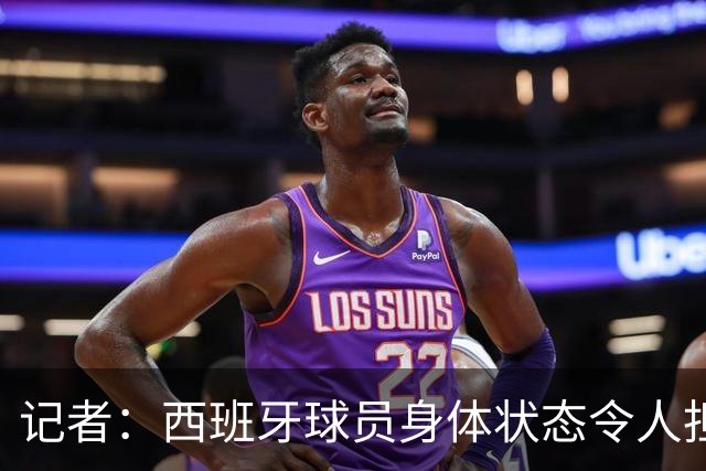 记者：西班牙球员身体状态令人担忧，若不能战胜沙特将面临大麻烦