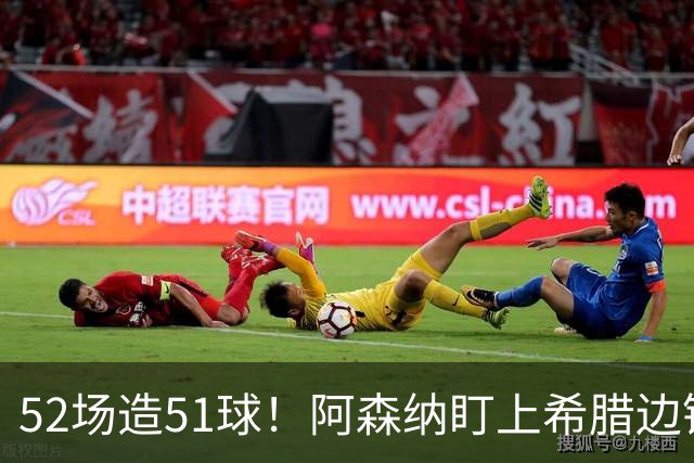 52场造51球！阿森纳盯上希腊边锋，3500万英镑或创比甲纪录